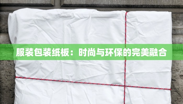 服装包装纸板:时尚与环保的完美融合 服装包装纸板:时尚与环保的完美融合
