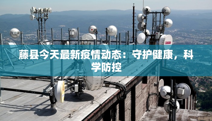 藤县今天最新疫情动态：守护健康，科学防控