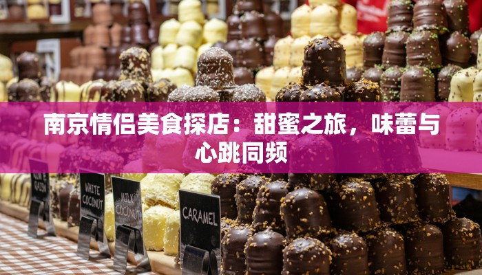 南京情侣美食探店：甜蜜之旅，味蕾与心跳同频