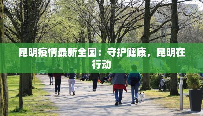 昆明疫情最新全国：守护健康，昆明在行动