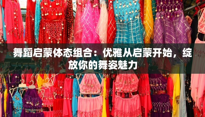 舞蹈启蒙体态组合:优雅从启蒙开始,绽放你的舞姿魅力 舞蹈启蒙体态组合:优雅从启蒙开始,绽放你的舞姿魅力