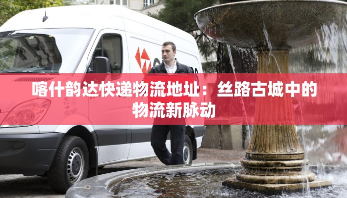 喀什韵达快递物流地址：丝路古城中的物流新脉动