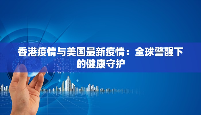 香港疫情与美国最新疫情:全球警醒下的健康守护 香港疫情与美国最新疫情:全球警醒下的健康守护