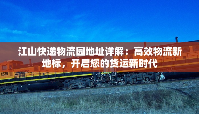 江山快递物流园地址详解：高效物流新地标，开启您的货运新时代
