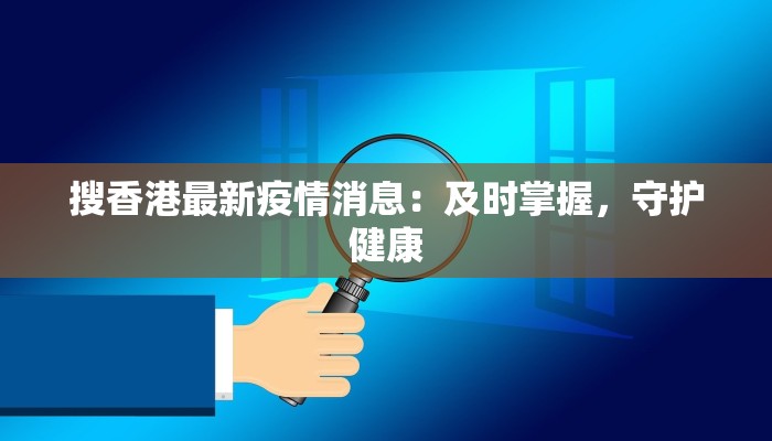 搜香港最新疫情消息：及时掌握，守护健康