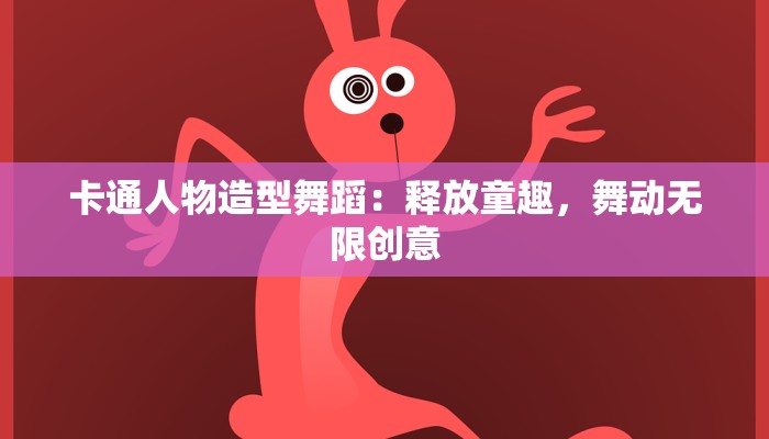 卡通人物造型舞蹈:释放童趣,舞动无限创意 卡通人物造型舞蹈:释放童趣,舞动无限创意