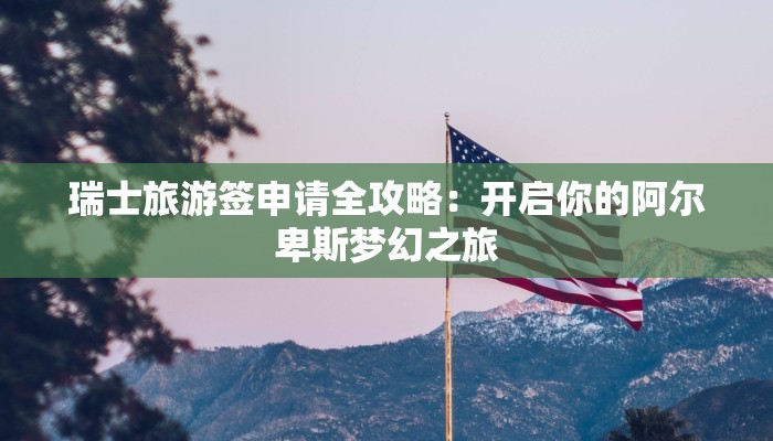 瑞士旅游签申请全攻略:开启你的阿尔卑斯梦幻之旅 瑞士旅游签申请全攻略:开启你的阿尔卑斯梦幻之旅