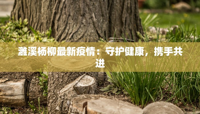 濉溪杨柳最新疫情:守护健康,携手共进 濉溪杨柳最新疫情:守护健康,携手共进