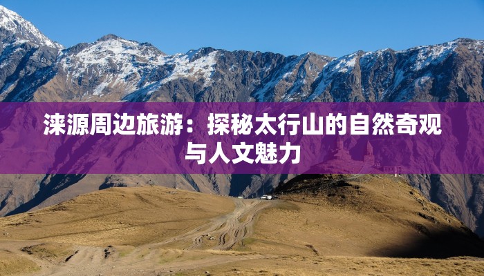 涞源周边旅游:探秘太行山的自然奇观与人文魅力 涞源周边旅游:探秘太行山的自然奇观与人文魅力