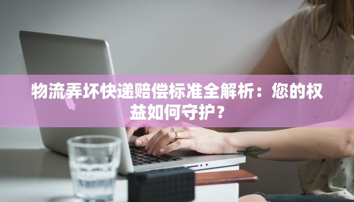 物流弄坏快递赔偿标准全解析:您的权益如何守护? 物流弄坏快递赔偿标准全解析:您的权益如何守护?