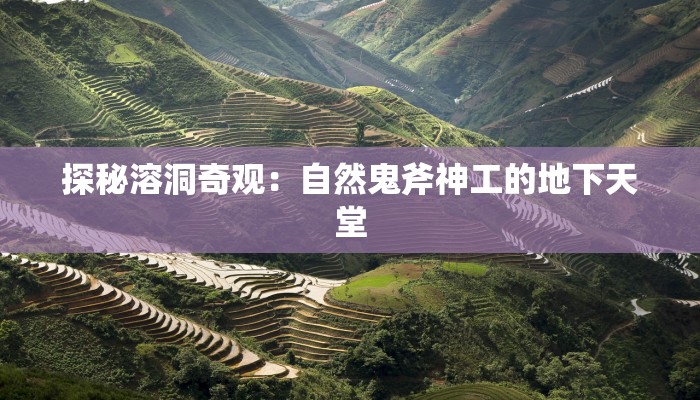 探秘溶洞奇观：自然鬼斧神工的地下天堂