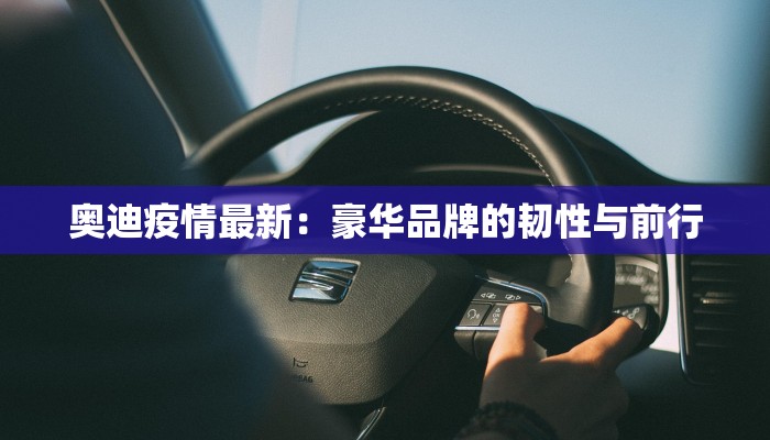 奥迪疫情最新:豪华品牌的韧性与前行 奥迪疫情最新:豪华品牌的韧性与前行