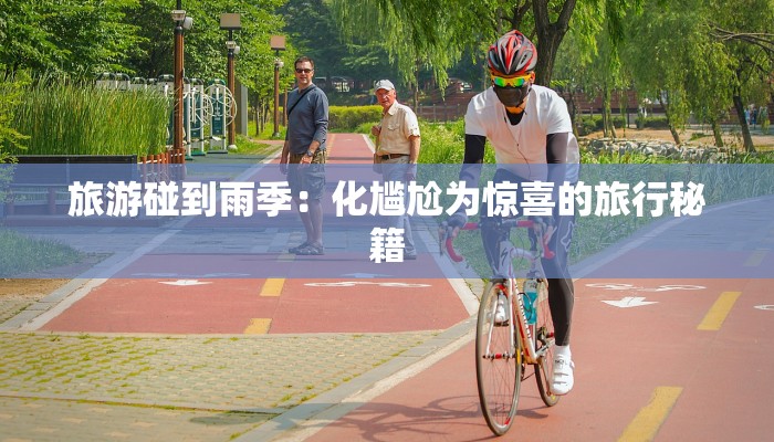 旅游碰到雨季：化尴尬为惊喜的旅行秘籍