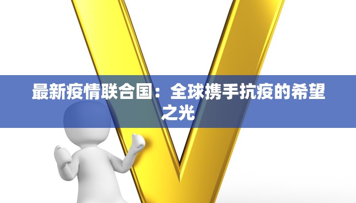 最新疫情联合国:全球携手抗疫的希望之光 最新疫情联合国:全球携手抗疫的希望之光