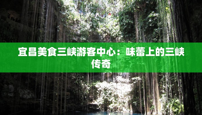 宜昌美食三峡游客中心:味蕾上的三峡传奇 宜昌美食三峡游客中心:味蕾上的三峡传奇