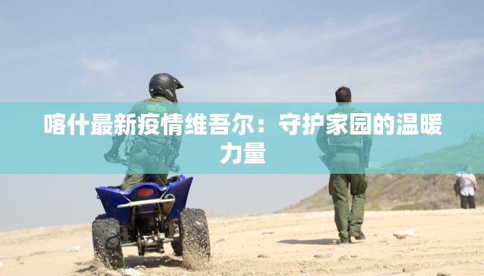 喀什最新疫情维吾尔：守护家园的温暖力量