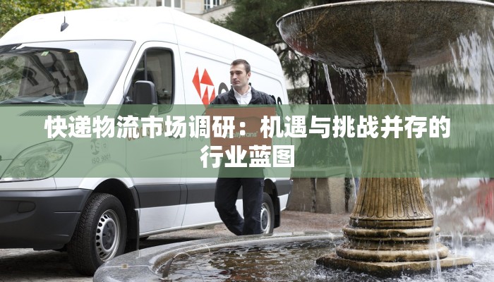 快递物流市场调研:机遇与挑战并存的行业蓝图 快递物流市场调研:机遇与挑战并存的行业蓝图