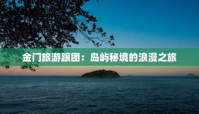 金门旅游跟团：岛屿秘境的浪漫之旅