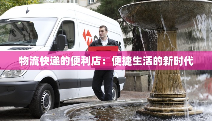 物流快递的便利店:便捷生活的新时代 物流快递的便利店:便捷生活的新时代