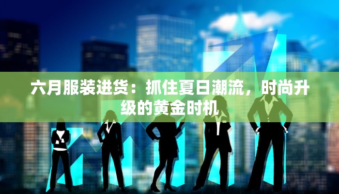 六月服装进货：抓住夏日潮流，时尚升级的黄金时机