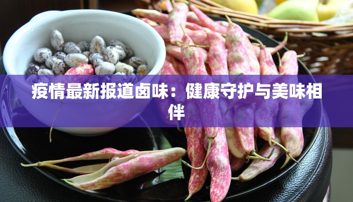 疫情最新报道卤味：健康守护与美味相伴