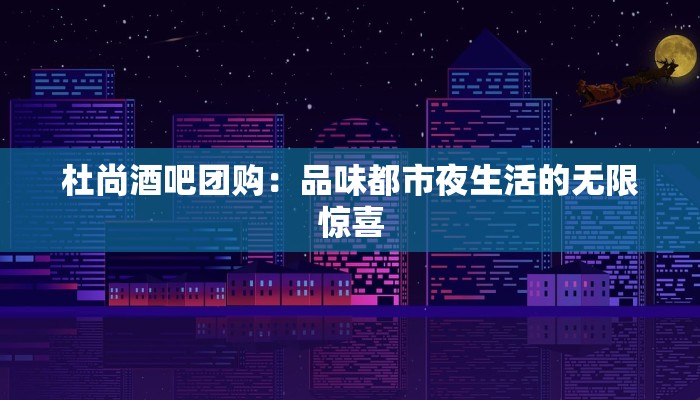 杜尚酒吧团购：品味都市夜生活的无限惊喜