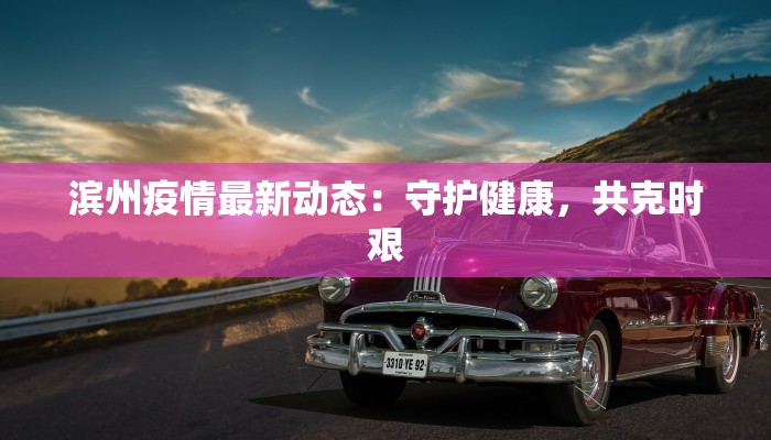 滨州疫情最新动态:守护健康,共克时艰 滨州疫情最新动态:守护健康,共克时艰