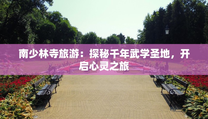 南少林寺旅游:探秘千年武学圣地,开启心灵之旅 南少林寺旅游:探秘千年武学圣地,开启心灵之旅