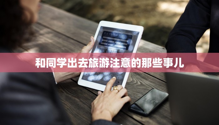 和同学出去旅游注意的那些事儿 和同学出去旅游注意的那些事儿