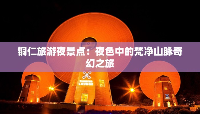 铜仁旅游夜景点:夜色中的梵净山脉奇幻之旅 铜仁旅游夜景点:夜色中的梵净山脉奇幻之旅