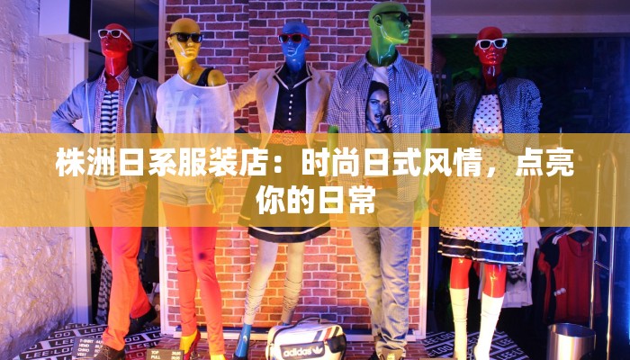 株洲日系服装店：时尚日式风情，点亮你的日常