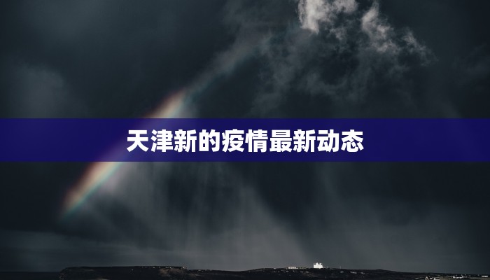 天津新的疫情最新动态 天津新的疫情最新动态