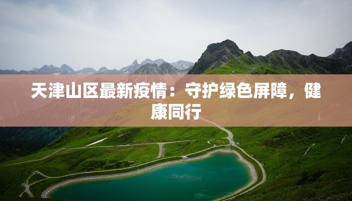 天津山区最新疫情：守护绿色屏障，健康同行