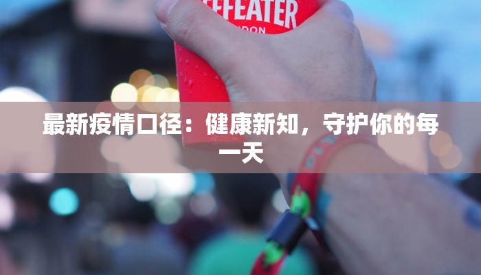 最新疫情口径：健康新知，守护你的每一天