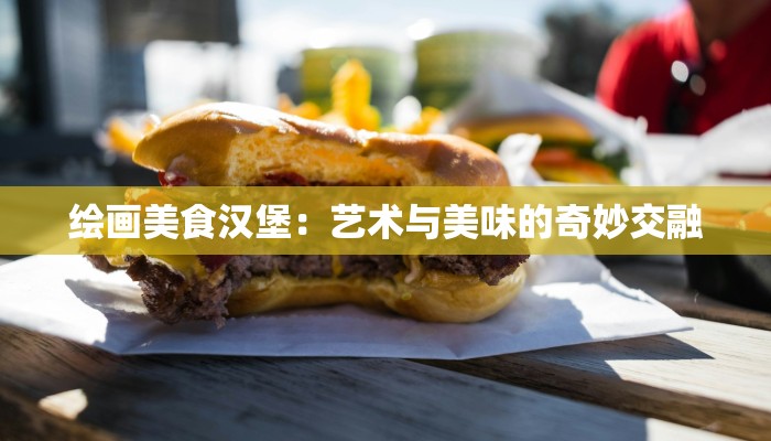 绘画美食汉堡:艺术与美味的奇妙交融 绘画美食汉堡:艺术与美味的奇妙交融