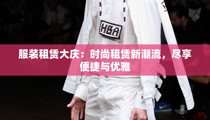 服装租赁大庆：时尚租赁新潮流，尽享便捷与优雅