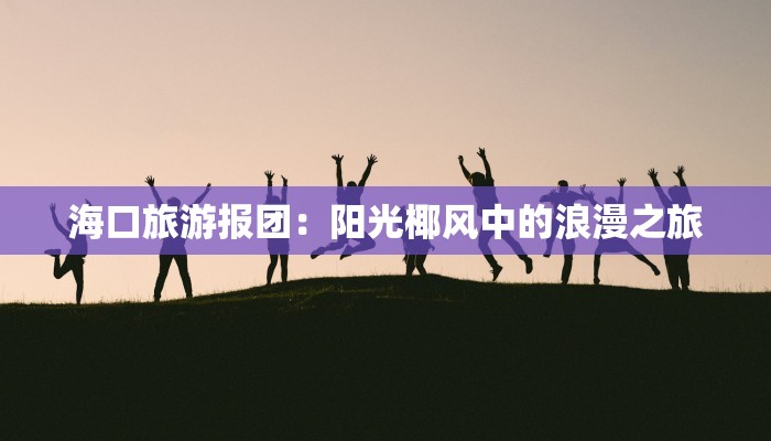 海口旅游报团:阳光椰风中的浪漫之旅 海口旅游报团:阳光椰风中的浪漫之旅