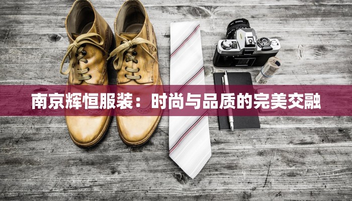南京辉恒服装：时尚与品质的完美交融