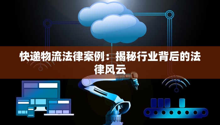 快递物流法律案例:揭秘行业背后的法律风云 快递物流法律案例:揭秘行业背后的法律风云