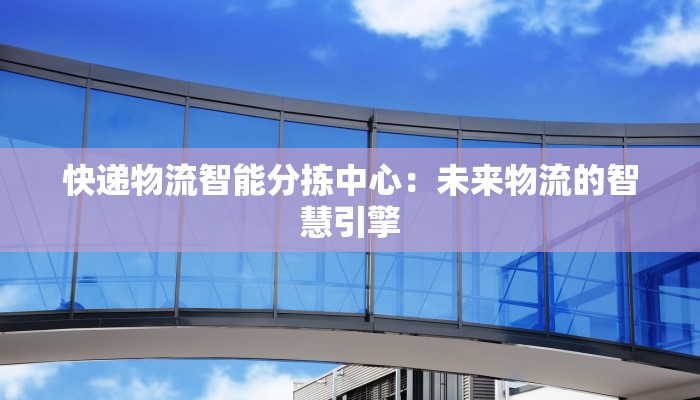 快递物流智能分拣中心：未来物流的智慧引擎