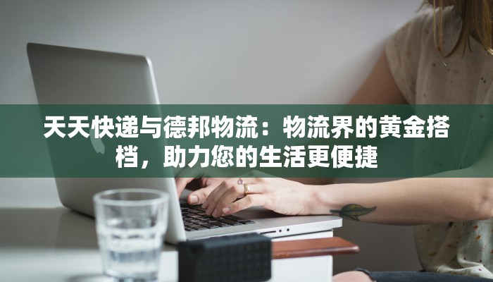天天快递与德邦物流：物流界的黄金搭档，助力您的生活更便捷