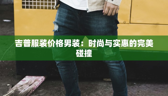 吉普服装价格男装:时尚与实惠的完美碰撞 吉普服装价格男装:时尚与实惠的完美碰撞