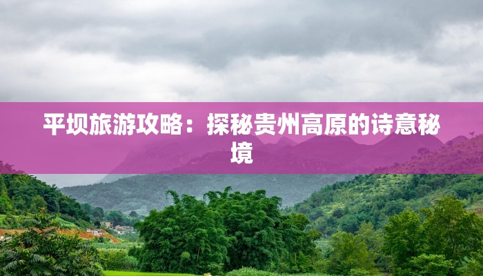 平坝旅游攻略:探秘贵州高原的诗意秘境 平坝旅游攻略:探秘贵州高原的诗意秘境