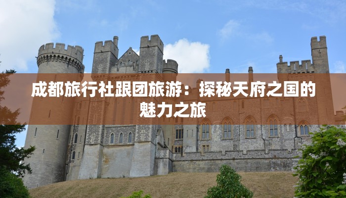 成都旅行社跟团旅游:探秘天府之国的魅力之旅 成都旅行社跟团旅游:探秘天府之国的魅力之旅