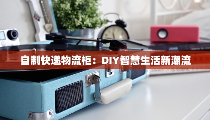 自制快递物流柜：DIY智慧生活新潮流
