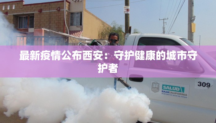 最新疫情公布西安:守护健康的城市守护者 最新疫情公布西安:守护健康的城市守护者