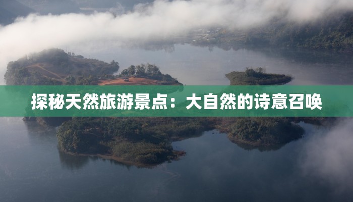 探秘天然旅游景点:大自然的诗意召唤 探秘天然旅游景点:大自然的诗意召唤