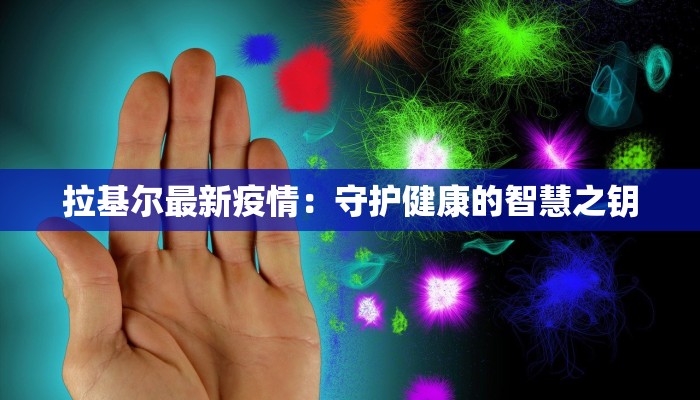 拉基尔最新疫情:守护健康的智慧之钥 拉基尔最新疫情:守护健康的智慧之钥