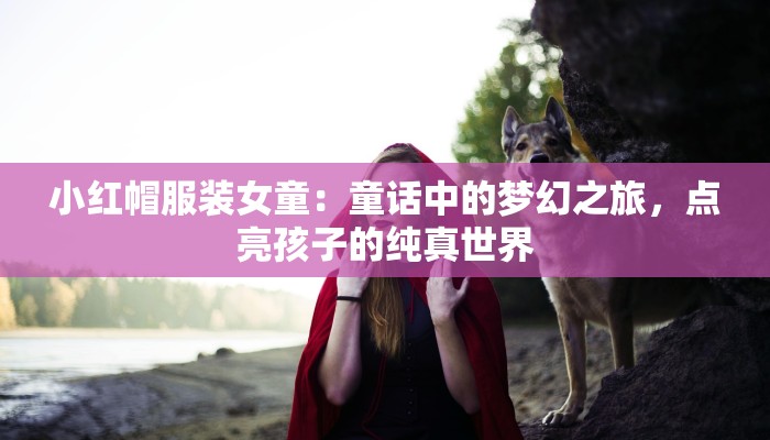小红帽服装女童:童话中的梦幻之旅,点亮孩子的纯真世界 小红帽服装女童:童话中的梦幻之旅,点亮孩子的纯真世界