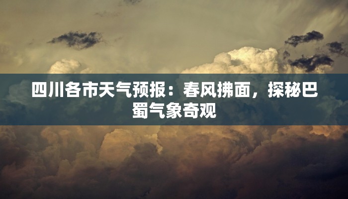 四川各市天气预报:春风拂面,探秘巴蜀气象奇观 四川各市天气预报:春风拂面,探秘巴蜀气象奇观
